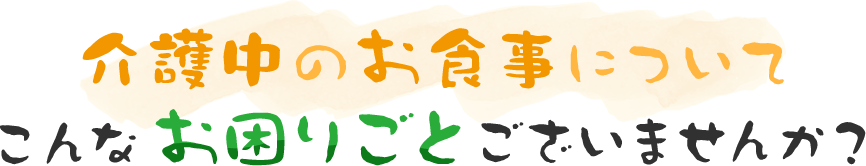 介護中のお食事についてこんなお困りごとございませんか？